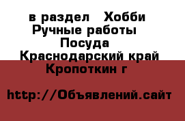  в раздел : Хобби. Ручные работы » Посуда . Краснодарский край,Кропоткин г.